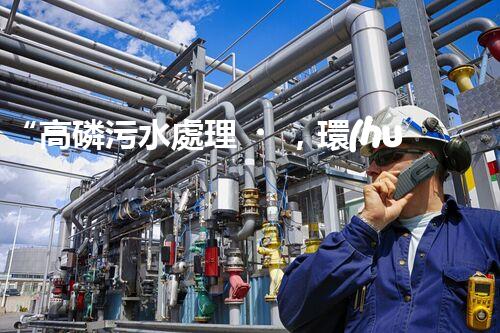 “高磷污水處理，環(huán)保先鋒，守護碧水藍天！”